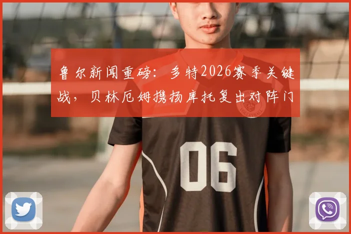 鲁尔新闻重磅：多特2026赛季关键战，贝林厄姆携扬库托复出对阵门兴，伤病恢复时间表与阵容深度解析