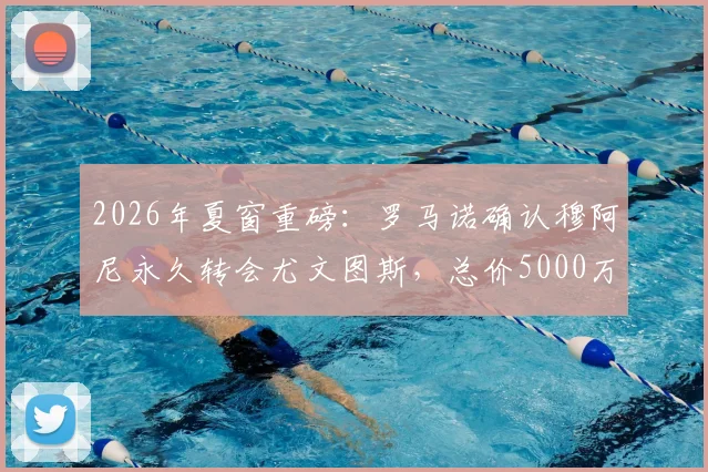 2026年夏窗重磅：罗马诺确认穆阿尼永久转会尤文图斯，总价5000万年薪500万签约细节全览
