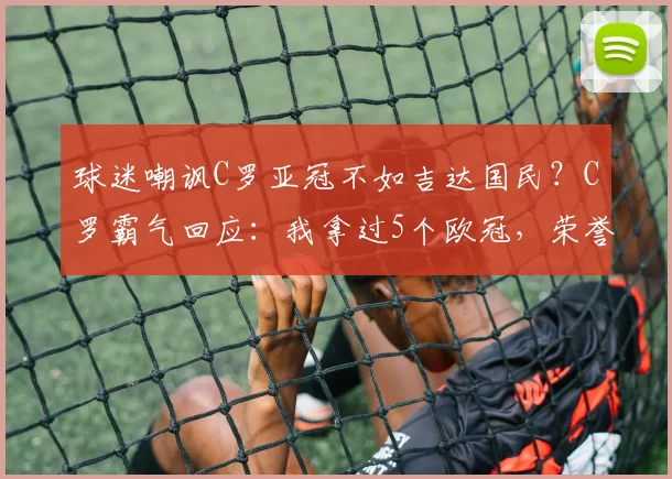 球迷嘲讽C罗亚冠不如吉达国民？C罗霸气回应：我拿过5个欧冠，荣誉对比一目了然