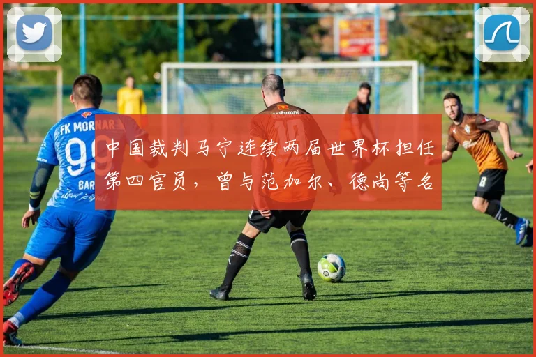 中国裁判马宁连续两届世界杯担任第四官员，曾与范加尔、德尚等名帅互动引热议