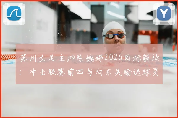 苏州女足主帅陈婉婷2026目标解读:冲击联赛前四与向东吴输送球员的“双线战略”