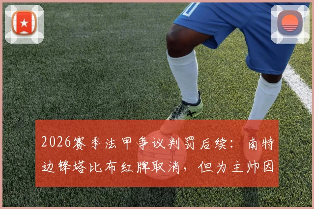 2026赛季法甲争议判罚后续：南特边锋塔比布红牌取消，但为主帅因抗议裁判被禁赛四场买单